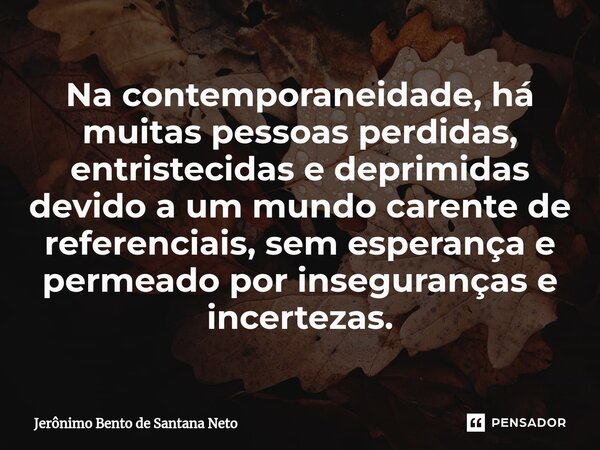 ⁠Na contemporaneidade, há muitas pessoas perdidas, entristecidas e deprimidas devido a um mundo carente de referenciais, sem esperança e permeado por inseguranç... Frase de Jerônimo Bento de Santana Neto.