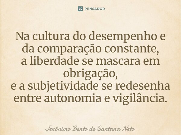 ⁠Na cultura do desempenho e da comparação constante, a liberdade se mascara em obrigação, e a subjetividade se redesenha entre autonomia e vigilância.... Frase de Jerônimo Bento de Santana Neto.
