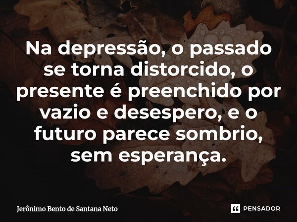 ⁠Na depressão, o passado se torna distorcido, o presente é preenchido por vazio e desespero, e o futuro parece sombrio, sem esperança.... Frase de Jerônimo Bento de Santana Neto.