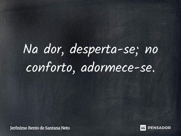 ⁠Na dor, desperta-se; no conforto, adormece-se.... Frase de Jerônimo Bento de Santana Neto.