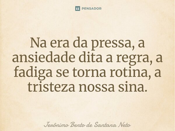 ⁠Na era da pressa, a ansiedade dita a regra, a fadiga se torna rotina, a tristeza nossa sina.... Frase de Jerônimo Bento de Santana Neto.