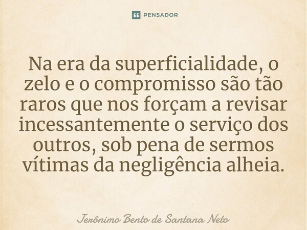 Na era da superficialidade, o zelo e o compromisso são tão raros que nos forçam a revisar incessantemente o serviço dos outros, sob pena de sermos vítimas da ne... Frase de Jerônimo Bento de Santana Neto.