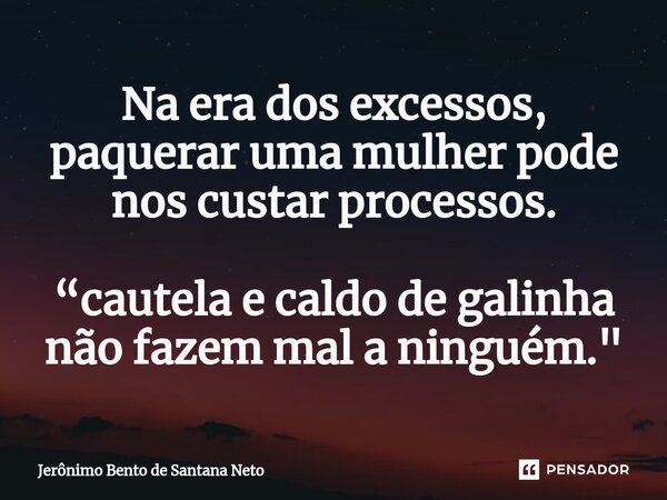⁠Na era dos excessos, paquerar uma mulher pode nos custar processos. “cautela e caldo de galinha não fazem mal a ninguém."... Frase de Jerônimo Bento de Santana Neto.
