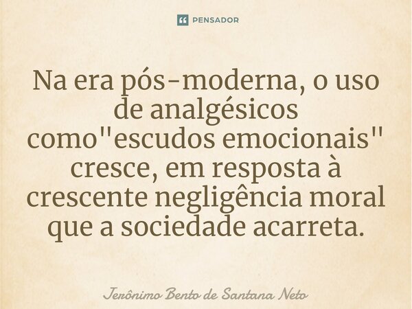 ⁠Na era pós-moderna, o uso de analgésicos como "escudos emocionais" cresce, em resposta à crescente negligência moral que a sociedade acarreta.... Frase de Jerônimo Bento de Santana Neto.