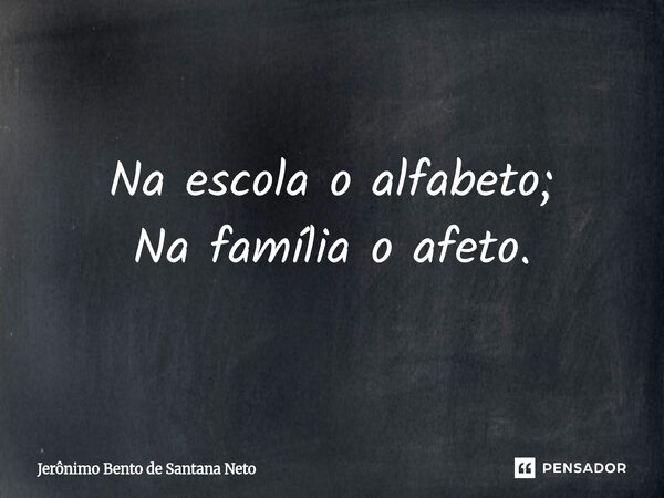 ⁠Na escola o alfabeto; Na família o afeto.... Frase de Jerônimo Bento de Santana Neto.
