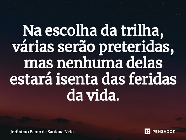 ⁠Na escolha da trilha, várias serão preteridas, mas nenhuma delas estará isenta das feridas da vida.... Frase de Jerônimo Bento de Santana Neto.