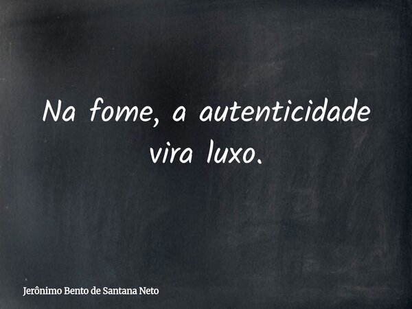 Na fome, a autenticidade vira luxo.... Frase de Jerônimo Bento de Santana Neto.