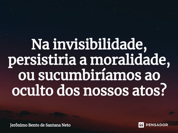 ⁠ Na invisibilidade, persistiria a moralidade, ou sucumbiríamos ao oculto dos nossos atos?... Frase de Jerônimo Bento de Santana Neto.
