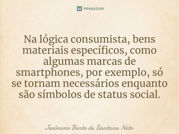 Na lógica consumista, bens materiais específicos, como algumas marcas de smartphones, por exemplo, só se tornam necessários enquanto são símbolos de status soci... Frase de Jerônimo Bento de Santana Neto.