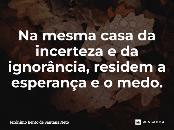 ⁠Na mesma casa da incerteza e da ignorância, residem a esperança e o medo.... Frase de Jerônimo Bento de Santana Neto.