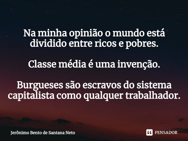 ⁠⁠Na minha opinião o mundo está dividido entre ricos e pobres. Classe média é uma invenção. Burgueses são escravos do sistema capitalista como qualquer trabalha... Frase de Jerônimo Bento de Santana Neto.