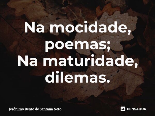 Na mocidade, poemas; Na maturidade, dilemas.... Frase de Jerônimo Bento de Santana Neto.
