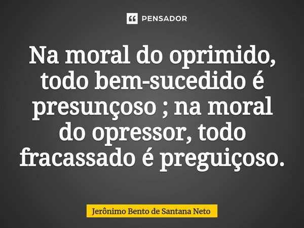 ⁠Na moral do oprimido, todo bem-sucedido é presunçoso ; na moral do opressor, todo fracassado é preguiçoso.... Frase de Jerônimo Bento de Santana Neto.