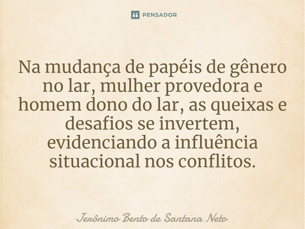 ⁠Na mudança de papéis de gênero no lar, mulher provedora e homem dono do lar, as queixas e desafios se invertem, evidenciando a influência situacional nos confl... Frase de Jerônimo Bento de Santana Neto.