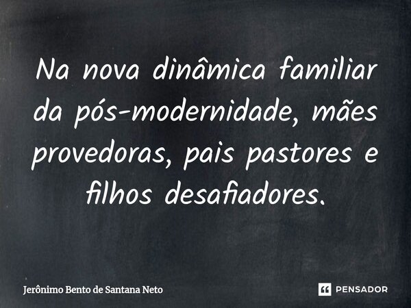 ⁠Na nova dinâmica familiar da pós-modernidade, mães provedoras, pais pastores e filhos desafiadores.... Frase de Jerônimo Bento de Santana Neto.