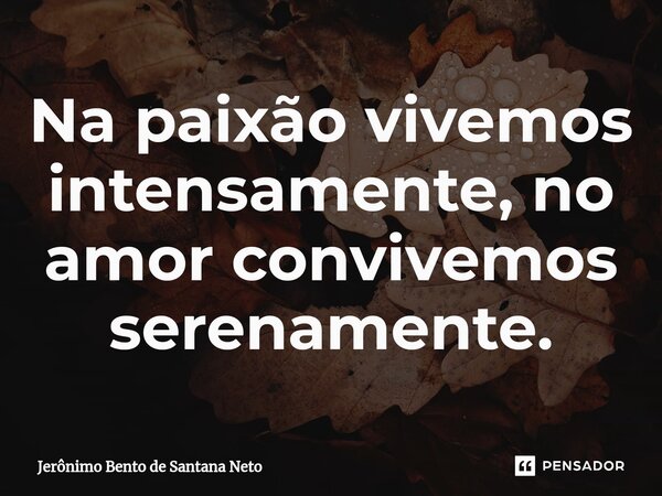 ⁠Na paixão vivemos intensamente, no amor convivemos serenamente.... Frase de Jerônimo Bento de Santana Neto.