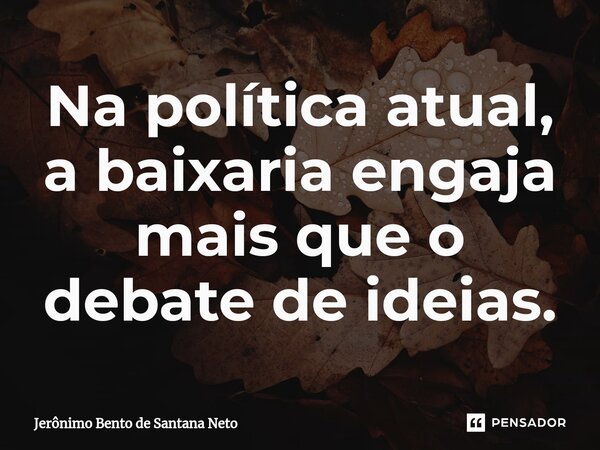 Na política atual, a baixaria engaja mais que o debate de ideias.... Frase de Jerônimo Bento de Santana Neto.