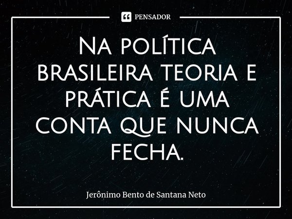 ⁠Na política brasileira teoria e prática é uma conta que nunca fecha.... Frase de Jerônimo Bento de Santana Neto.
