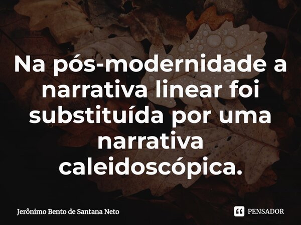 ⁠Na pós-modernidade a narrativa linear foi substituída por uma narrativa caleidoscópica.... Frase de Jerônimo Bento de Santana Neto.