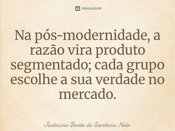 ⁠Na pós-modernidade, a razão vira produto segmentado; cada grupo escolhe a sua verdade no mercado.... Frase de Jerônimo Bento de Santana Neto.