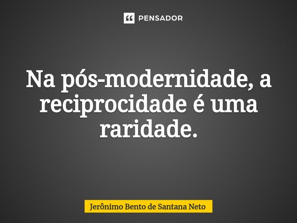 ⁠Na pós-modernidade, a reciprocidade é uma raridade.... Frase de Jerônimo Bento de Santana Neto.