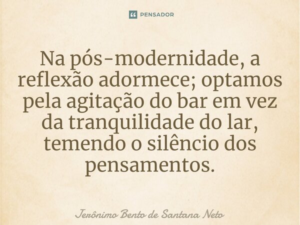 ⁠Na pós-modernidade, a reflexão adormece; optamos pela agitação do bar em vez da tranquilidade do lar, temendo o silêncio dos pensamentos.... Frase de Jerônimo Bento de Santana Neto.