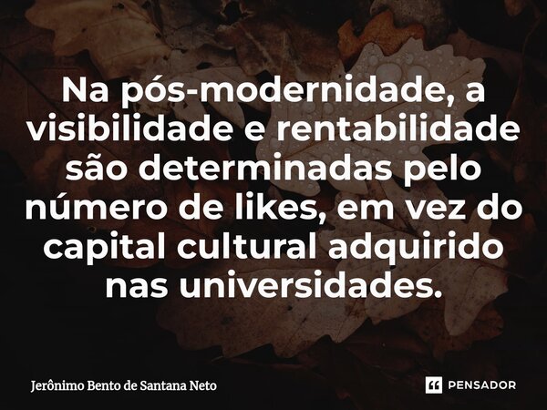 ⁠Na pós-modernidade, a visibilidade e rentabilidade são determinadas pelo número de likes, em vez do capital cultural adquirido nas universidades.... Frase de Jerônimo Bento de Santana Neto.