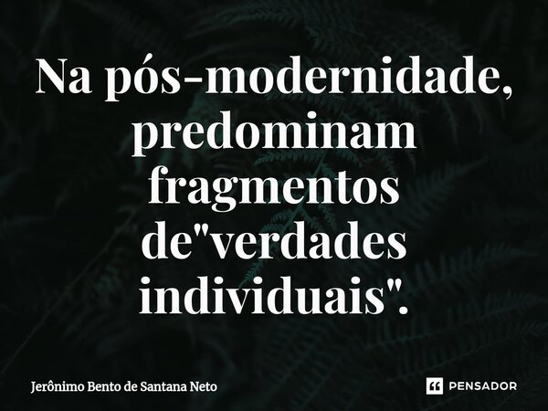 Na pós-modernidade, predominam fragmentos de "verdades individuais".... Frase de Jerônimo Bento de Santana Neto.