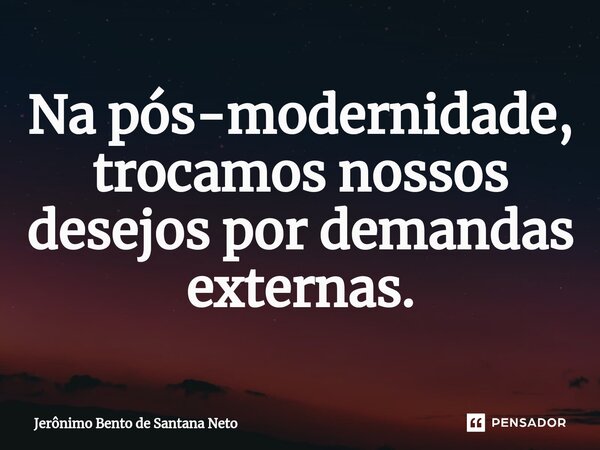 ⁠Na pós-modernidade, trocamos nossos desejos por demandas externas.... Frase de Jerônimo Bento de Santana Neto.