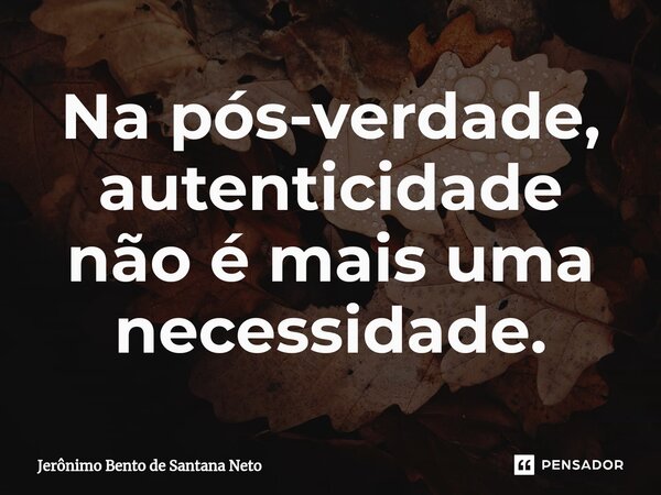 ⁠Na pós-verdade, autenticidade não é mais uma necessidade.... Frase de Jerônimo Bento de Santana Neto.
