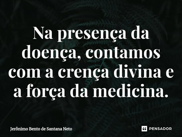 ⁠Na presença da doença, contamos com a crença divina e a força da medicina.... Frase de Jerônimo Bento de Santana Neto.