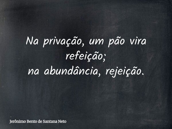 Na privação, um pão vira refeição; na abundância, rejeição.... Frase de Jerônimo Bento de Santana Neto.