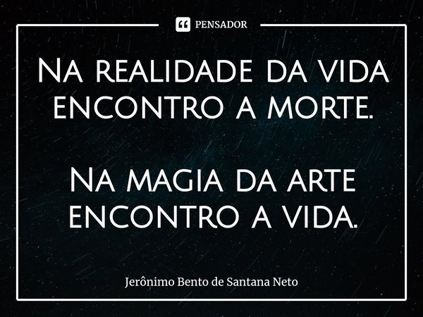 ⁠Na realidade da vida encontro a morte. Na magia da arte encontro a vida.... Frase de Jerônimo Bento de Santana Neto.