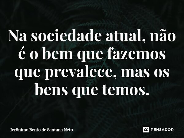 ⁠Na sociedade atual, não é o bem que fazemos que prevalece, mas os bens que temos.... Frase de Jerônimo Bento de Santana Neto.