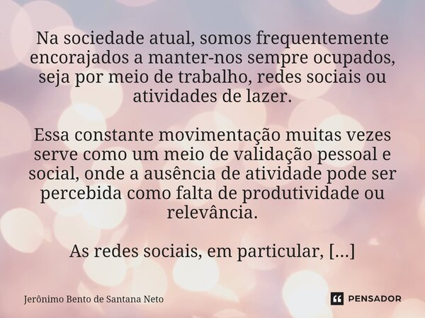 Na sociedade atual, somos frequentemente encorajados a manter-nos sempre ocupados, seja por meio de trabalho, redes sociais ou atividades de lazer. Essa constan... Frase de Jerônimo Bento de Santana Neto.