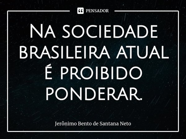 ⁠Na sociedade brasileira atual é proibido ponderar.... Frase de Jerônimo Bento de Santana Neto.