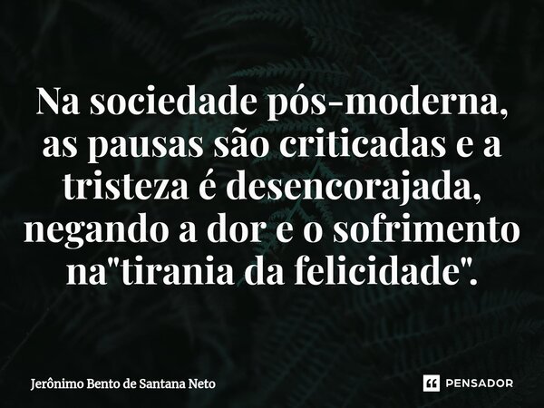 ⁠Na sociedade pós-moderna, as pausas são criticadas e a tristeza é desencorajada, negando a dor e o sofrimento na "tirania da felicidade".... Frase de Jerônimo Bento de Santana Neto.