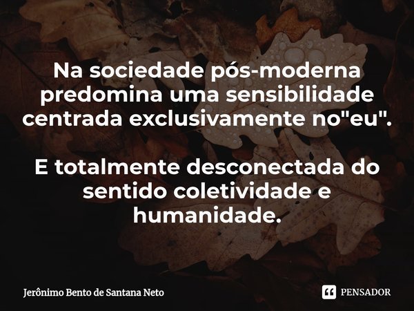 ⁠Na sociedade pós-moderna predomina uma sensibilidade centrada exclusivamente no "eu". E totalmente desconectada do sentido coletividade e humanidade.... Frase de Jerônimo Bento de Santana Neto.