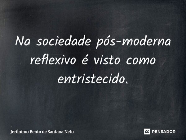 Na sociedade pós-moderna reflexivo é visto como entristecido.... Frase de Jerônimo Bento de Santana Neto.