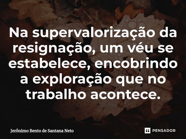 ⁠Na supervalorização da resignação, um véu se estabelece, encobrindo a exploração que no trabalho acontece.... Frase de Jerônimo Bento de Santana Neto.