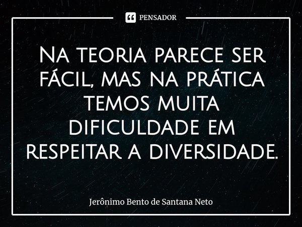 ⁠Na teoria parece ser fácil, mas na prática temos muita dificuldade em respeitar a diversidade.... Frase de Jerônimo Bento de Santana Neto.