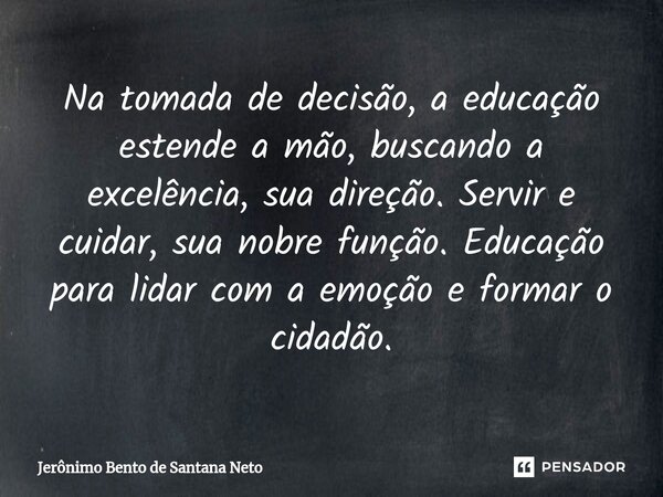 ⁠Na tomada de decisão, a educação estende a mão, buscando a excelência, sua direção. Servir e cuidar, sua nobre função. Educação para lidar com a emoção e forma... Frase de Jerônimo Bento de Santana Neto.