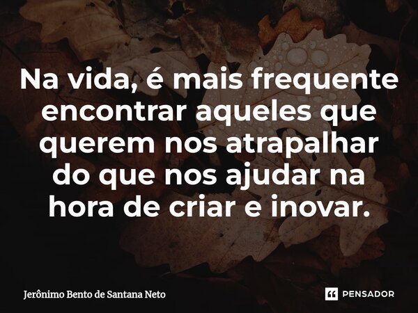 ⁠Na vida, é mais frequente encontrar aqueles que querem nos atrapalhar do que nos ajudar na hora de criar e inovar.... Frase de Jerônimo Bento de Santana Neto.