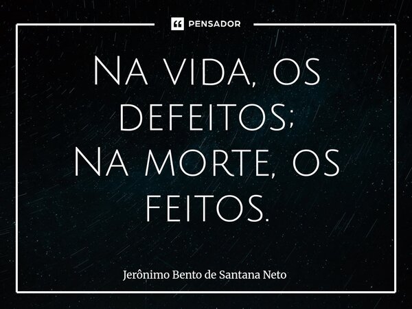 ⁠Na vida, os defeitos; Na morte, os feitos.... Frase de Jerônimo Bento de Santana Neto.
