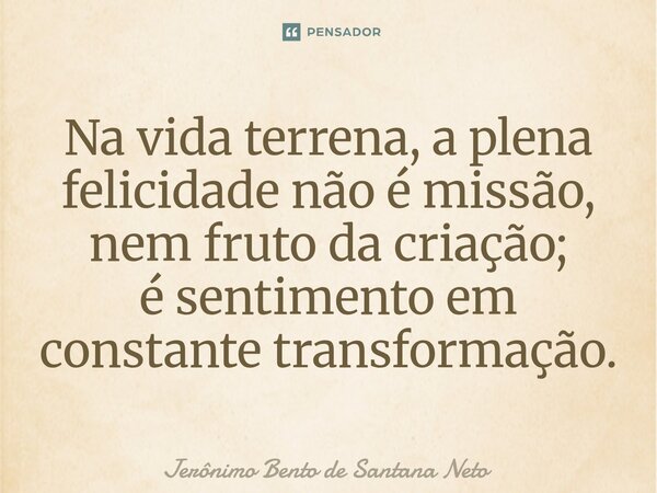 ⁠Na vida terrena, a plena felicidade não é missão, nem fruto da criação; é sentimento em constante transformação.... Frase de Jerônimo Bento de Santana Neto.