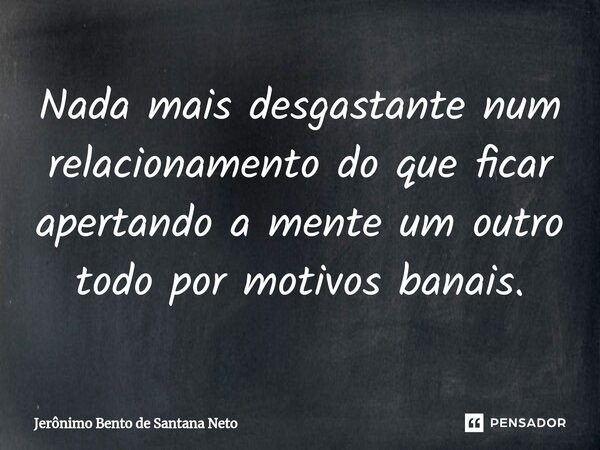 ⁠Nada mais desgastante num relacionamento do que ficar apertando a mente um outro todo por motivos banais.... Frase de Jerônimo Bento de Santana Neto.