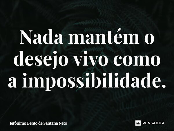 ⁠Nada mantém o desejo vivo como a impossibilidade.... Frase de Jerônimo Bento de Santana Neto.