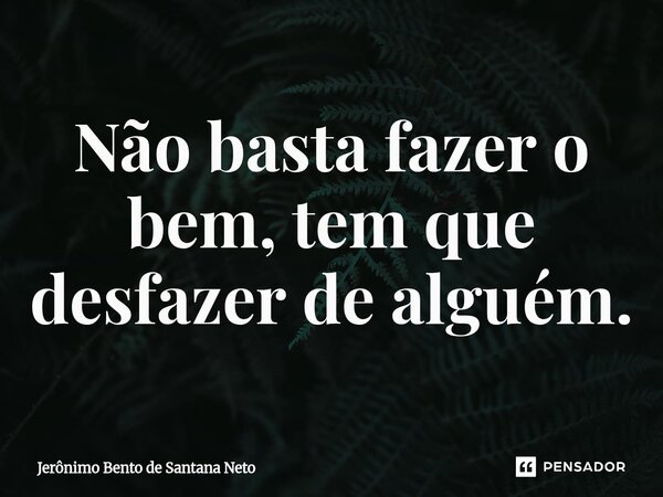 ⁠Não basta fazer o bem, tem que desfazer de alguém.... Frase de Jerônimo Bento de Santana Neto.