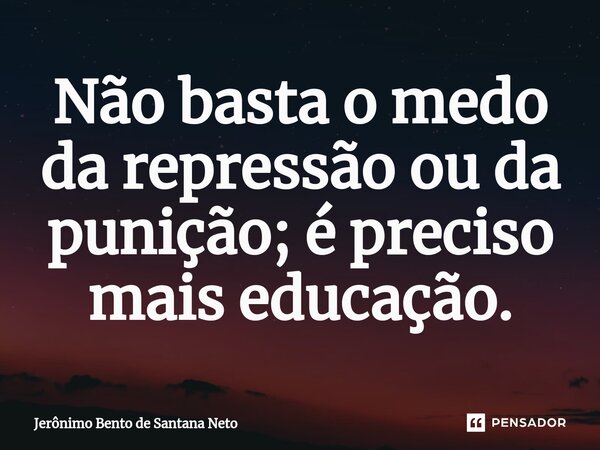 ⁠Não basta o medo da repressão ou da punição; é preciso mais educação.... Frase de Jerônimo Bento de Santana Neto.
