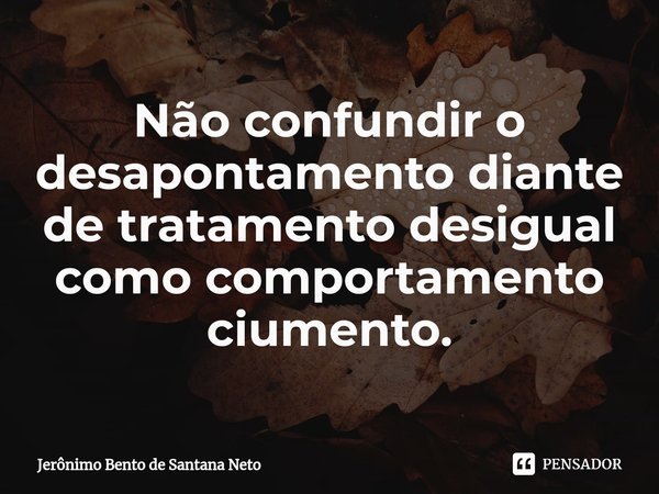 ⁠Não confundir o desapontamento diante de tratamento desigual como comportamento ciumento.... Frase de Jerônimo Bento de Santana Neto.